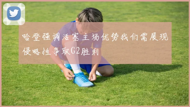 哈登强调活塞主场优势我们需展现侵略性争取G2胜利