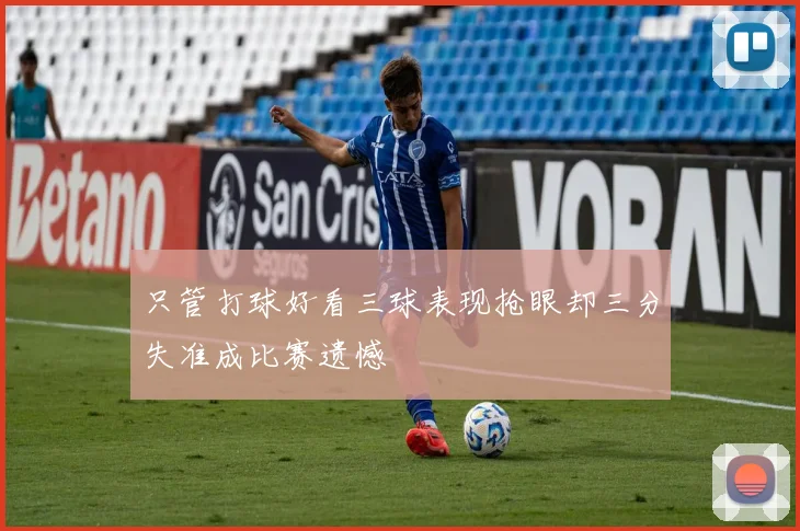 只管打球好看三球表现抢眼却三分失准成比赛遗憾