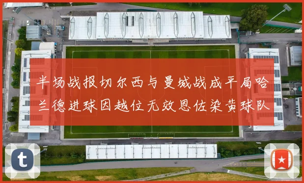 半场战报切尔西与曼城战成平局哈兰德进球因越位无效恩佐染黄球队表现低迷