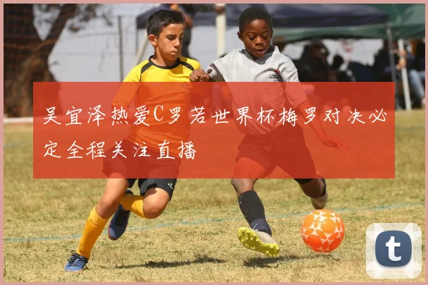 吴宜泽热爱C罗若世界杯梅罗对决必定全程关注直播