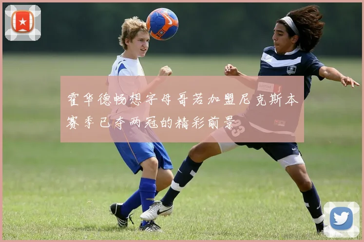 霍华德畅想字母哥若加盟尼克斯本赛季已夺两冠的精彩前景