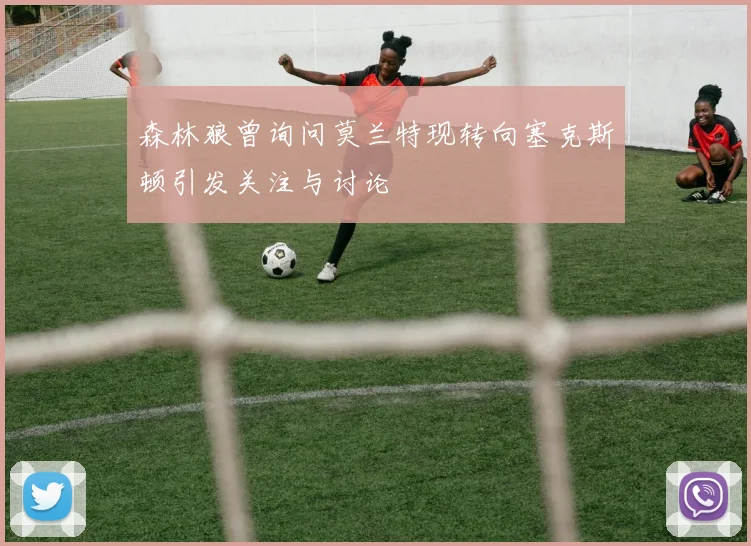 森林狼曾询问莫兰特现转向塞克斯顿引发关注与讨论