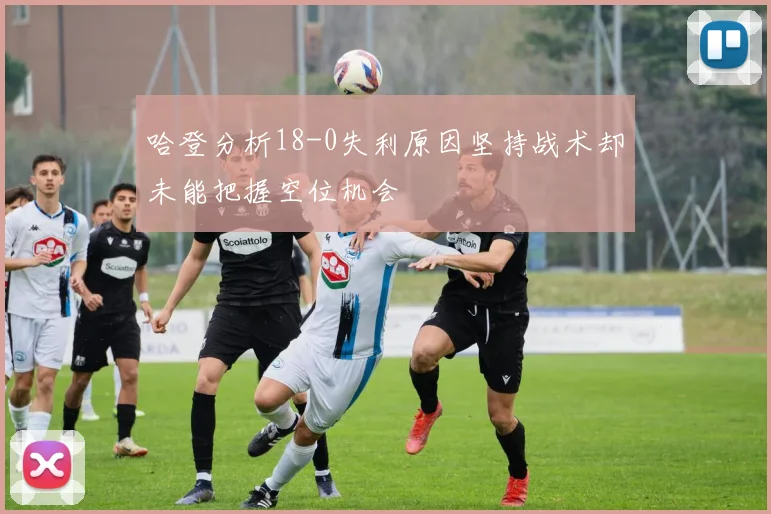 哈登分析18-0失利原因坚持战术却未能把握空位机会