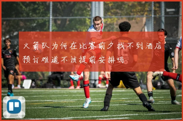 火箭队为何在比赛前夕找不到酒店预订难道不该提前安排吗