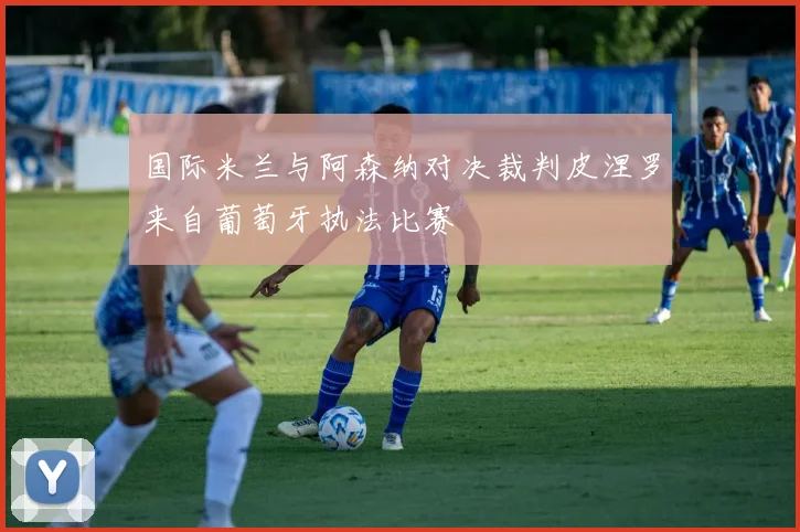 国际米兰与阿森纳对决裁判皮涅罗来自葡萄牙执法比赛