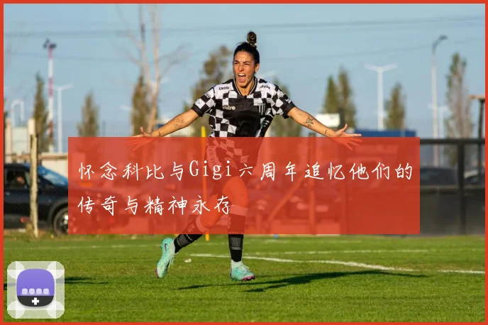 怀念科比与Gigi六周年追忆他们的传奇与精神永存