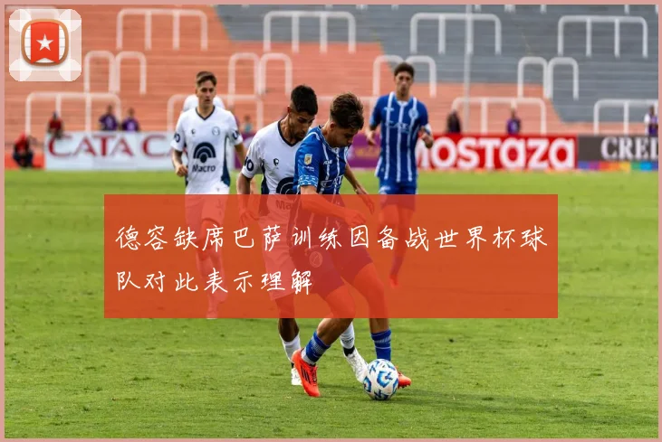 德容缺席巴萨训练因备战世界杯球队对此表示理解