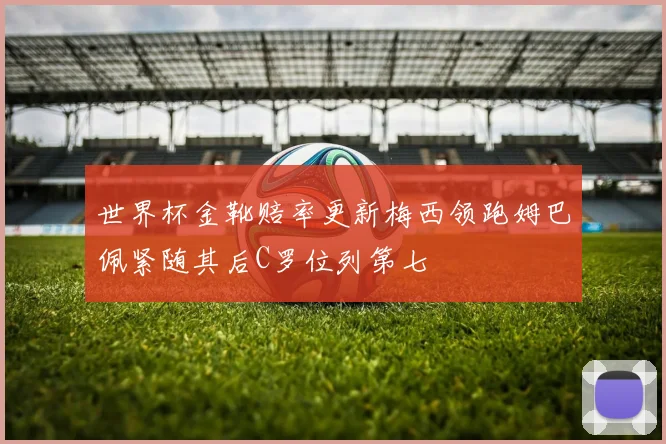 世界杯金靴赔率更新梅西领跑姆巴佩紧随其后C罗位列第七