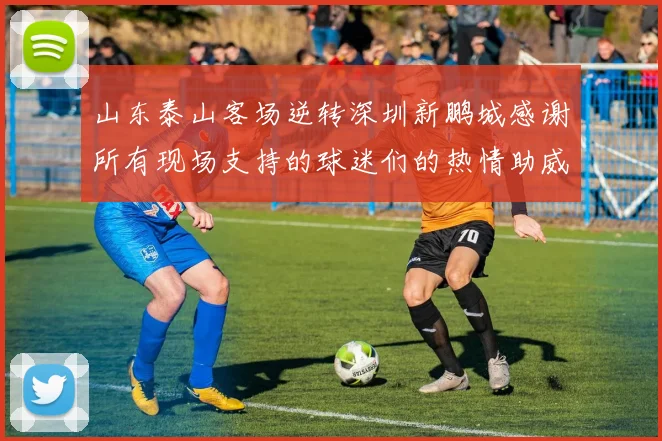山东泰山客场逆转深圳新鹏城感谢所有现场支持的球迷们的热情助威