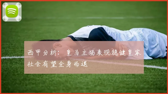西甲分析：皇马主场表现稳健皇家社会有望全身而退
