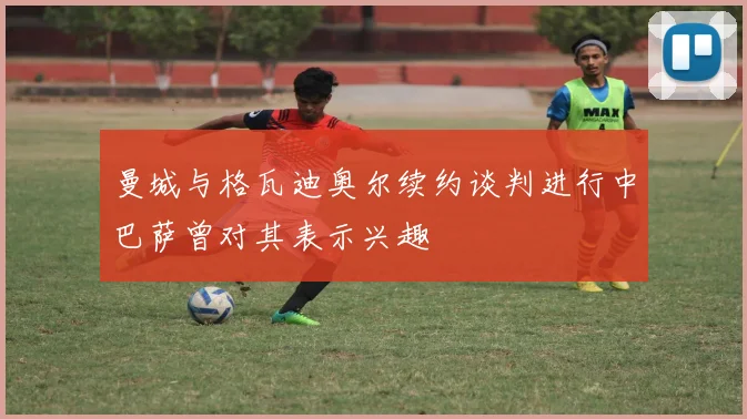 曼城与格瓦迪奥尔续约谈判进行中巴萨曾对其表示兴趣