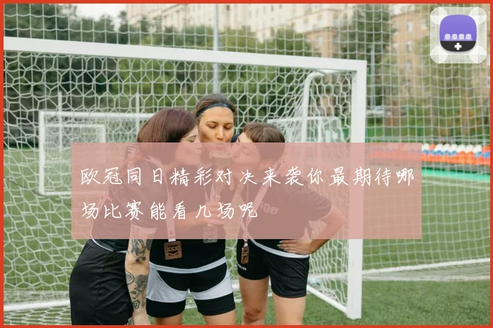 欧冠同日精彩对决来袭你最期待哪场比赛能看几场呢