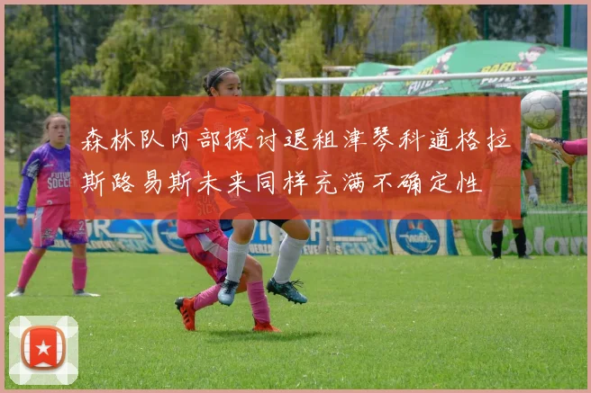 森林队内部探讨退租津琴科道格拉斯路易斯未来同样充满不确定性