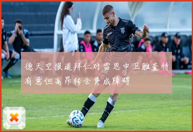 德天空报道拜仁对雷恩中卫雅奎特有意但高昂转会费成障碍